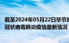 截至2024年05月22日毕节地区疫情最新消息-毕节地区新型冠状病毒肺炎疫情最新情况