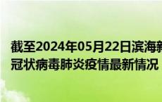 截至2024年05月22日滨海新区疫情最新消息-滨海新区新型冠状病毒肺炎疫情最新情况