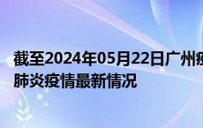 截至2024年05月22日广州疫情最新消息-广州新型冠状病毒肺炎疫情最新情况