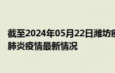 截至2024年05月22日潍坊疫情最新消息-潍坊新型冠状病毒肺炎疫情最新情况