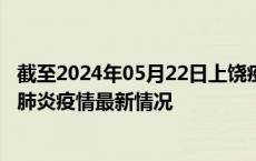 截至2024年05月22日上饶疫情最新消息-上饶新型冠状病毒肺炎疫情最新情况