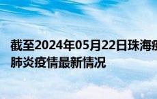 截至2024年05月22日珠海疫情最新消息-珠海新型冠状病毒肺炎疫情最新情况