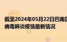 截至2024年05月22日巴南区疫情最新消息-巴南区新型冠状病毒肺炎疫情最新情况