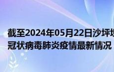 截至2024年05月22日沙坪坝区疫情最新消息-沙坪坝区新型冠状病毒肺炎疫情最新情况