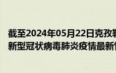 截至2024年05月22日克孜勒苏州疫情最新消息-克孜勒苏州新型冠状病毒肺炎疫情最新情况