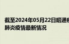 截至2024年05月22日昭通疫情最新消息-昭通新型冠状病毒肺炎疫情最新情况