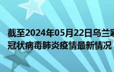 截至2024年05月22日乌兰察布疫情最新消息-乌兰察布新型冠状病毒肺炎疫情最新情况