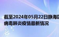 截至2024年05月22日静海区疫情最新消息-静海区新型冠状病毒肺炎疫情最新情况