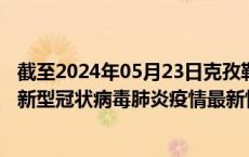 截至2024年05月23日克孜勒苏州疫情最新消息-克孜勒苏州新型冠状病毒肺炎疫情最新情况