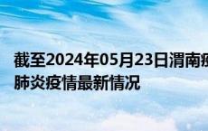 截至2024年05月23日渭南疫情最新消息-渭南新型冠状病毒肺炎疫情最新情况