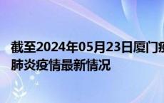 截至2024年05月23日厦门疫情最新消息-厦门新型冠状病毒肺炎疫情最新情况