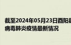 截至2024年05月23日酉阳县疫情最新消息-酉阳县新型冠状病毒肺炎疫情最新情况