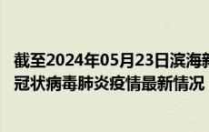 截至2024年05月23日滨海新区疫情最新消息-滨海新区新型冠状病毒肺炎疫情最新情况