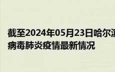 截至2024年05月23日哈尔滨疫情最新消息-哈尔滨新型冠状病毒肺炎疫情最新情况