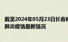 截至2024年05月23日长春疫情最新消息-长春新型冠状病毒肺炎疫情最新情况