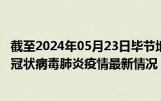 截至2024年05月23日毕节地区疫情最新消息-毕节地区新型冠状病毒肺炎疫情最新情况