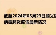 截至2024年05月23日顺义区疫情最新消息-顺义区新型冠状病毒肺炎疫情最新情况