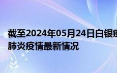 截至2024年05月24日白银疫情最新消息-白银新型冠状病毒肺炎疫情最新情况