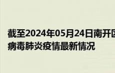 截至2024年05月24日南开区疫情最新消息-南开区新型冠状病毒肺炎疫情最新情况