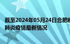 截至2024年05月24日合肥疫情最新消息-合肥新型冠状病毒肺炎疫情最新情况