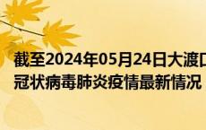 截至2024年05月24日大渡口区疫情最新消息-大渡口区新型冠状病毒肺炎疫情最新情况