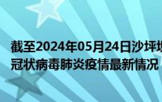 截至2024年05月24日沙坪坝区疫情最新消息-沙坪坝区新型冠状病毒肺炎疫情最新情况