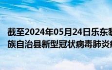 截至2024年05月24日乐东黎族自治县疫情最新消息-乐东黎族自治县新型冠状病毒肺炎疫情最新情况