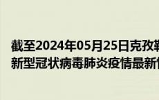 截至2024年05月25日克孜勒苏州疫情最新消息-克孜勒苏州新型冠状病毒肺炎疫情最新情况