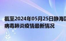 截至2024年05月25日静海区疫情最新消息-静海区新型冠状病毒肺炎疫情最新情况