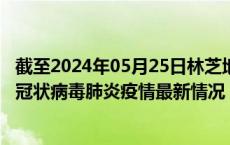 截至2024年05月25日林芝地区疫情最新消息-林芝地区新型冠状病毒肺炎疫情最新情况