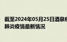 截至2024年05月25日酒泉疫情最新消息-酒泉新型冠状病毒肺炎疫情最新情况