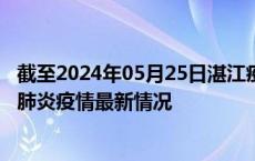 截至2024年05月25日湛江疫情最新消息-湛江新型冠状病毒肺炎疫情最新情况