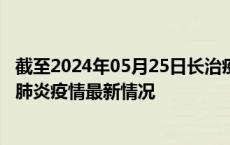 截至2024年05月25日长治疫情最新消息-长治新型冠状病毒肺炎疫情最新情况