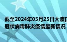 截至2024年05月25日大渡口区疫情最新消息-大渡口区新型冠状病毒肺炎疫情最新情况