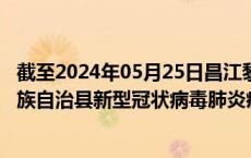 截至2024年05月25日昌江黎族自治县疫情最新消息-昌江黎族自治县新型冠状病毒肺炎疫情最新情况