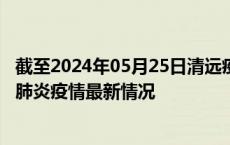 截至2024年05月25日清远疫情最新消息-清远新型冠状病毒肺炎疫情最新情况