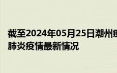 截至2024年05月25日潮州疫情最新消息-潮州新型冠状病毒肺炎疫情最新情况