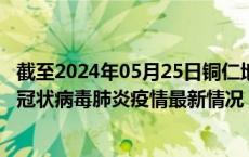 截至2024年05月25日铜仁地区疫情最新消息-铜仁地区新型冠状病毒肺炎疫情最新情况