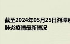 截至2024年05月25日湘潭疫情最新消息-湘潭新型冠状病毒肺炎疫情最新情况