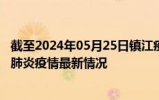 截至2024年05月25日镇江疫情最新消息-镇江新型冠状病毒肺炎疫情最新情况