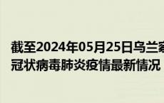 截至2024年05月25日乌兰察布疫情最新消息-乌兰察布新型冠状病毒肺炎疫情最新情况