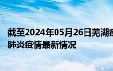 截至2024年05月26日芜湖疫情最新消息-芜湖新型冠状病毒肺炎疫情最新情况