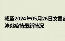 截至2024年05月26日文昌疫情最新消息-文昌新型冠状病毒肺炎疫情最新情况