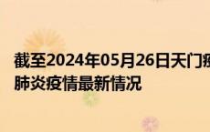 截至2024年05月26日天门疫情最新消息-天门新型冠状病毒肺炎疫情最新情况