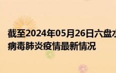 截至2024年05月26日六盘水疫情最新消息-六盘水新型冠状病毒肺炎疫情最新情况