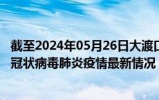 截至2024年05月26日大渡口区疫情最新消息-大渡口区新型冠状病毒肺炎疫情最新情况