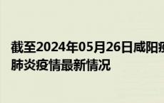 截至2024年05月26日咸阳疫情最新消息-咸阳新型冠状病毒肺炎疫情最新情况