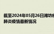 截至2024年05月26日潍坊疫情最新消息-潍坊新型冠状病毒肺炎疫情最新情况