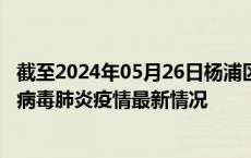 截至2024年05月26日杨浦区疫情最新消息-杨浦区新型冠状病毒肺炎疫情最新情况