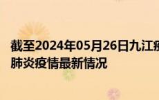 截至2024年05月26日九江疫情最新消息-九江新型冠状病毒肺炎疫情最新情况